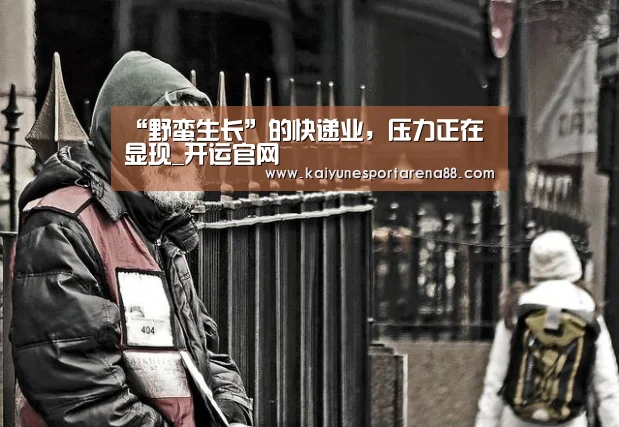 “野蛮生长”的快递业,压力正在显现_开运官网(图1) 开运官网