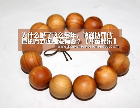 为什么喊了这么多年,快递以罚代管的方式还是没有变?【开运娱乐】(图1) 开运真人