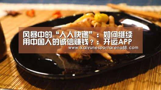 风暴中的“人人快递”:如何继续用中国人的诚信赚钱?:开运APP(图2) 开运娱乐