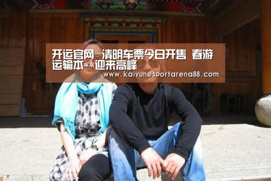 开运官网-清明车票今日开售 春游运输本**迎来高峰(图2) 开运官网